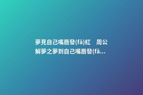 夢見自己嘴唇發(fā)紅　周公解夢之夢到自己嘴唇發(fā)紅
